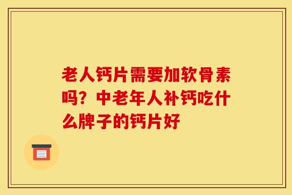 老人钙片需要加软骨素吗？中老年人补钙吃什么牌子的钙片好