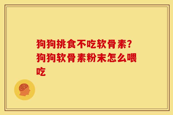 狗狗挑食不吃软骨素？狗狗软骨素粉末怎么喂吃