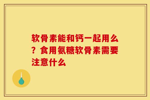 软骨素能和钙一起用么？食用氨糖软骨素需要注意什么