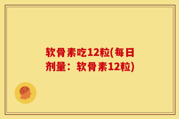 软骨素吃12粒(每日剂量：软骨素12粒)