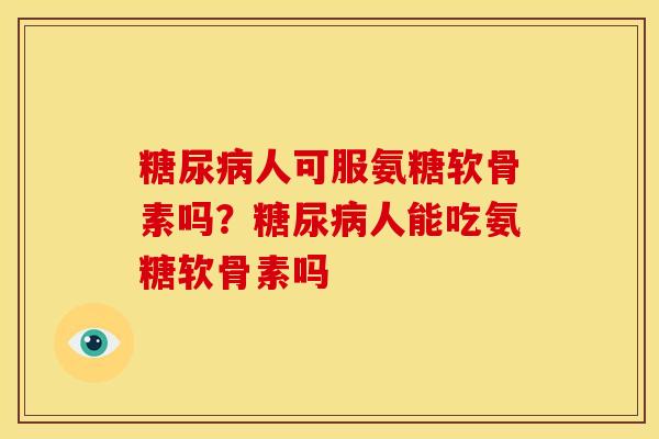 糖尿病人可服氨糖软骨素吗？糖尿病人能吃氨糖软骨素吗