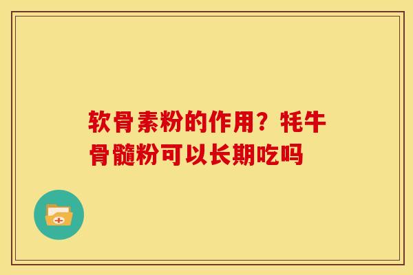 软骨素粉的作用？牦牛骨髓粉可以长期吃吗