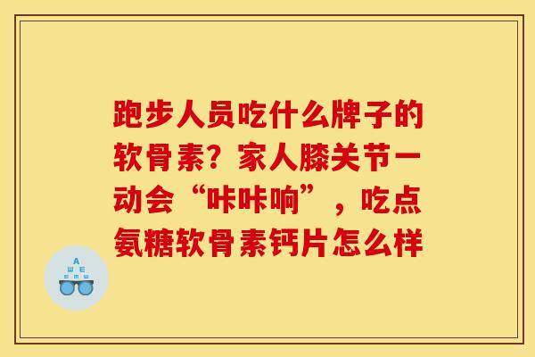 跑步人员吃什么牌子的软骨素？家人膝关节一动会“咔咔响”，吃点氨糖软骨素钙片怎么样