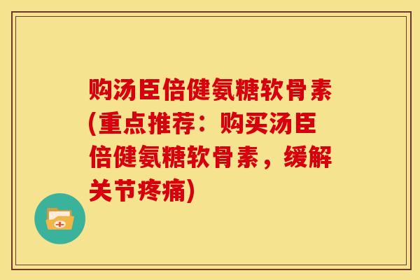 购汤臣倍健氨糖软骨素(重点推荐：购买汤臣倍健氨糖软骨素，缓解关节疼痛)