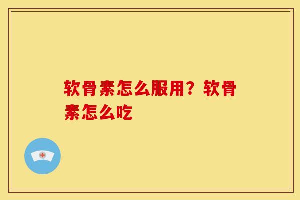 软骨素怎么服用？软骨素怎么吃