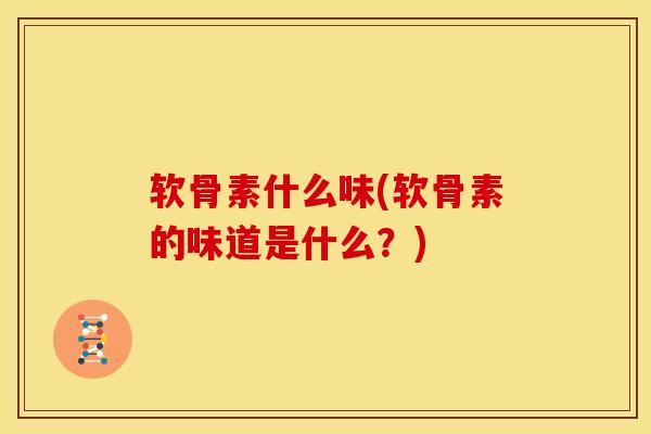 软骨素什么味(软骨素的味道是什么？)