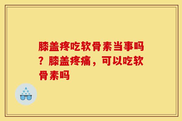 膝盖疼吃软骨素当事吗？膝盖疼痛，可以吃软骨素吗