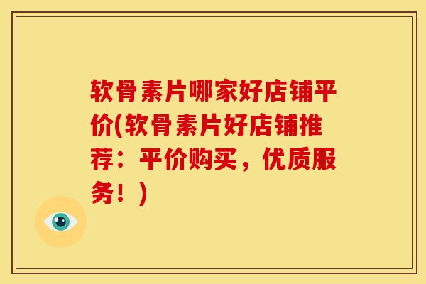 软骨素片哪家好店铺平价(软骨素片好店铺推荐：平价购买，优质服务！)