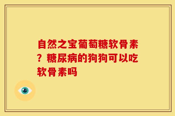 自然之宝葡萄糖软骨素？糖尿病的狗狗可以吃软骨素吗
