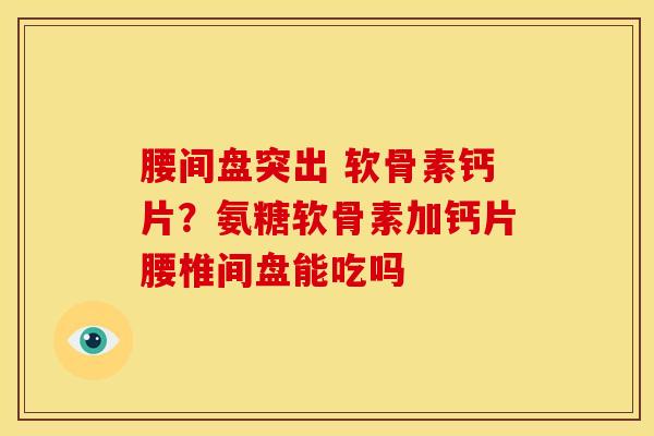 腰间盘突出 软骨素钙片？氨糖软骨素加钙片腰椎间盘能吃吗