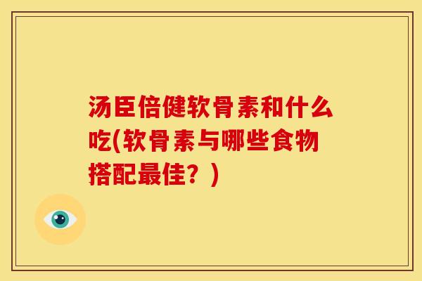 汤臣倍健软骨素和什么吃(软骨素与哪些食物搭配最佳？)