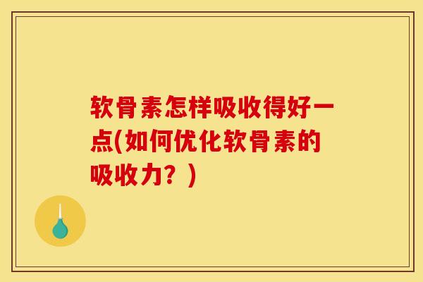 软骨素怎样吸收得好一点(如何优化软骨素的吸收力？)