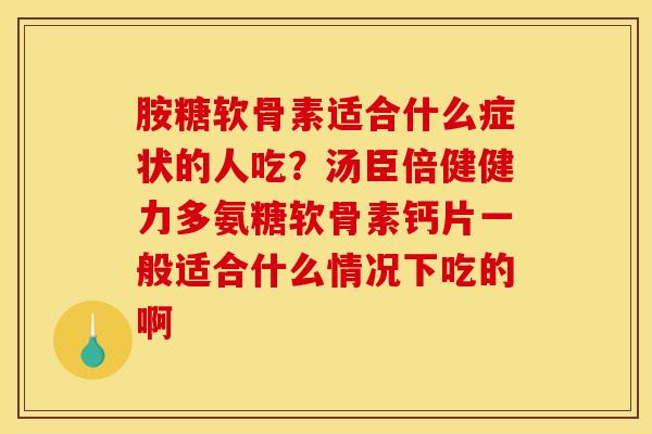 胺糖软骨素适合什么症状的人吃？汤臣倍健健力多氨糖软骨素钙片一般适合什么情况下吃的啊