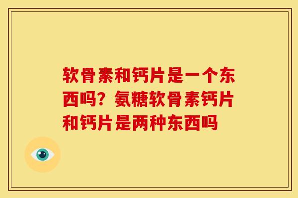 软骨素和钙片是一个东西吗？氨糖软骨素钙片和钙片是两种东西吗
