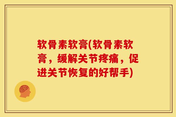 软骨素软膏(软骨素软膏，缓解关节疼痛，促进关节恢复的好帮手)