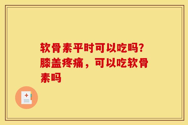 软骨素平时可以吃吗？膝盖疼痛，可以吃软骨素吗