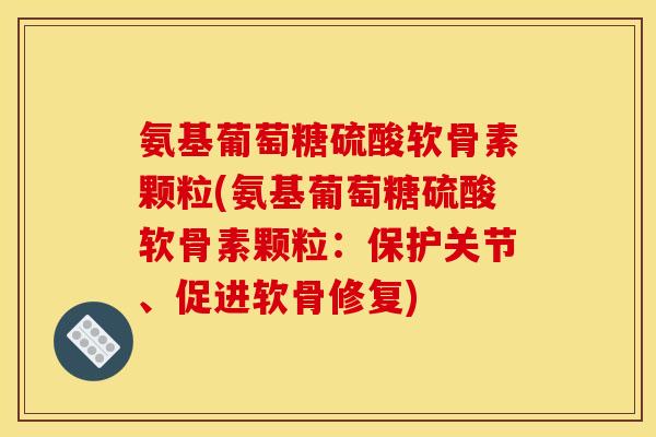 氨基葡萄糖硫酸软骨素颗粒(氨基葡萄糖硫酸软骨素颗粒：保护关节、促进软骨修复)