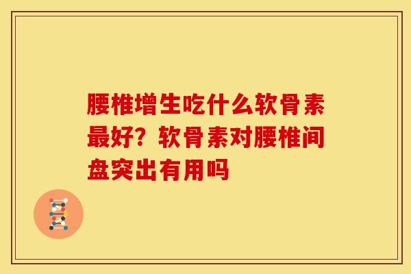腰椎增生吃什么软骨素最好？软骨素对腰椎间盘突出有用吗
