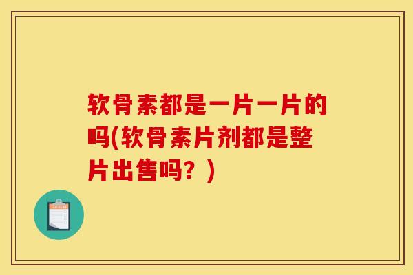 软骨素都是一片一片的吗(软骨素片剂都是整片出售吗？)