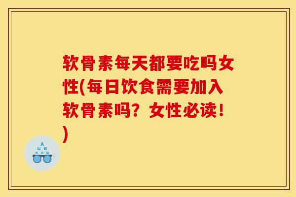 软骨素每天都要吃吗女性(每日饮食需要加入软骨素吗？女性必读！)