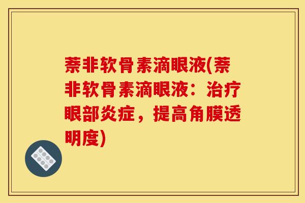 萘非软骨素滴眼液(萘非软骨素滴眼液：治疗眼部炎症，提高角膜透明度)