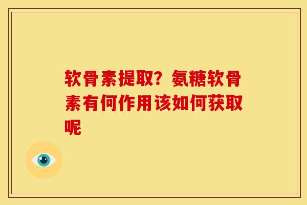 软骨素提取？氨糖软骨素有何作用该如何获取呢