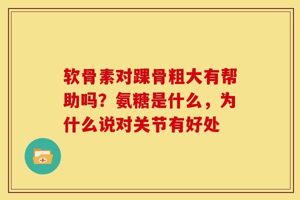 软骨素对踝骨粗大有帮助吗？氨糖是什么，为什么说对关节有好处