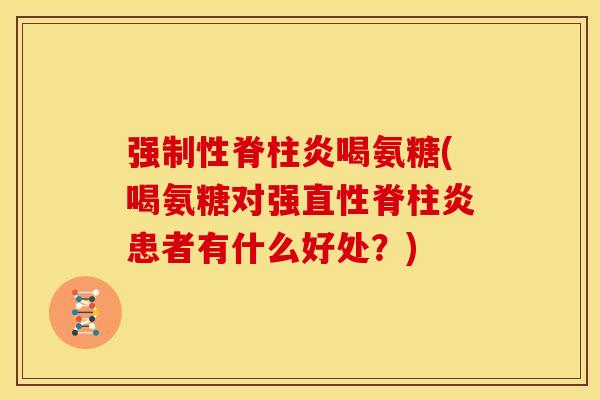 强制性脊柱炎喝氨糖(喝氨糖对强直性脊柱炎患者有什么好处？)