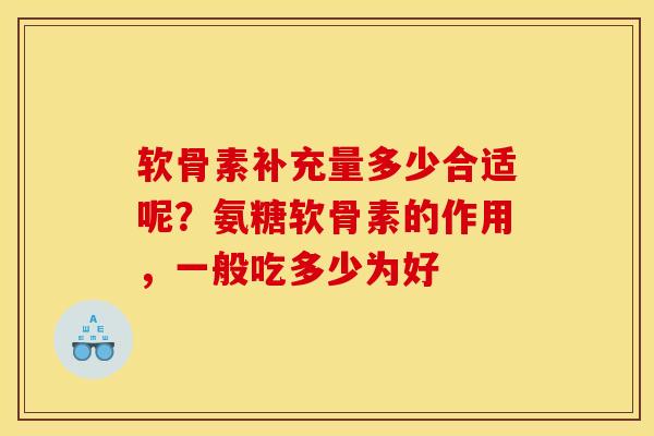 软骨素补充量多少合适呢？氨糖软骨素的作用，一般吃多少为好