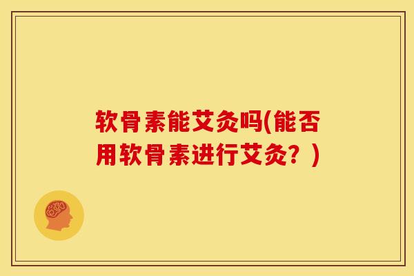 软骨素能艾灸吗(能否用软骨素进行艾灸？)