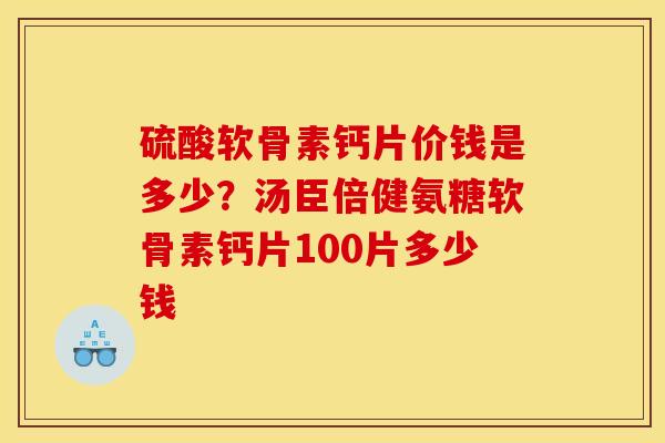 硫酸软骨素钙片价钱是多少？汤臣倍健氨糖软骨素钙片100片多少钱