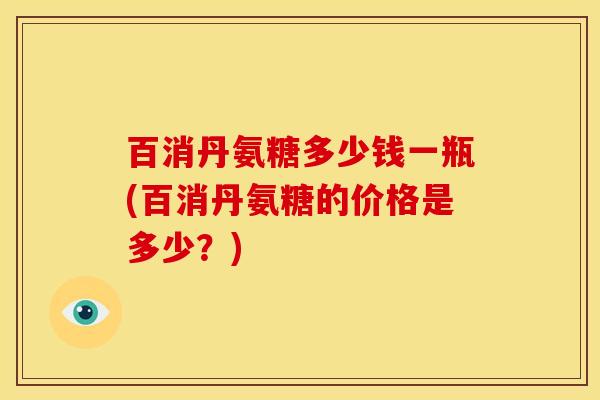 百消丹氨糖多少钱一瓶(百消丹氨糖的价格是多少？)