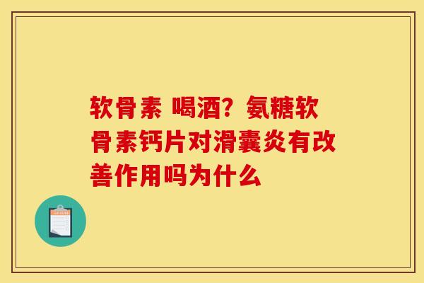 软骨素 喝酒？氨糖软骨素钙片对滑囊炎有改善作用吗为什么