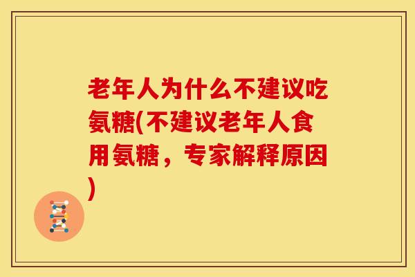 老年人为什么不建议吃氨糖(不建议老年人食用氨糖，专家解释原因)