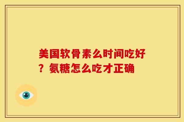 美国软骨素么时间吃好？氨糖怎么吃才正确
