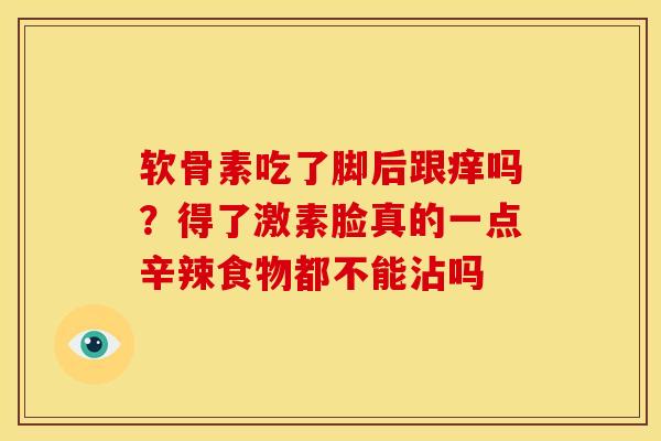 软骨素吃了脚后跟痒吗？得了激素脸真的一点辛辣食物都不能沾吗