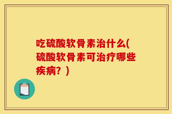 吃硫酸软骨素治什么(硫酸软骨素可治疗哪些疾病？)