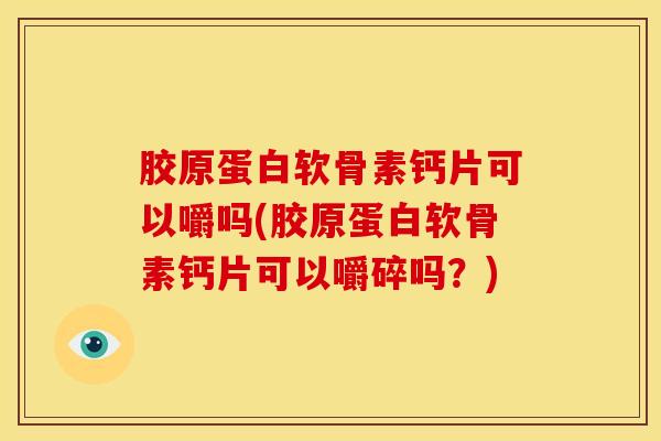 胶原蛋白软骨素钙片可以嚼吗(胶原蛋白软骨素钙片可以嚼碎吗？)