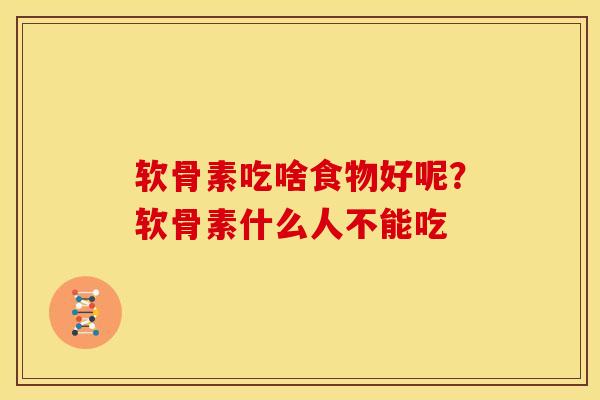 软骨素吃啥食物好呢？软骨素什么人不能吃