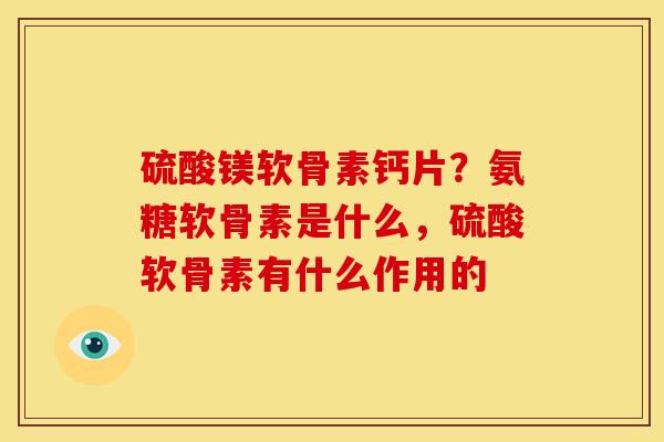 硫酸镁软骨素钙片？氨糖软骨素是什么，硫酸软骨素有什么作用的