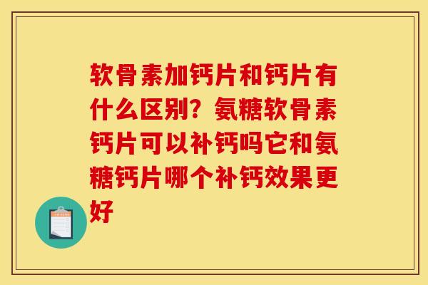 软骨素加钙片和钙片有什么区别？氨糖软骨素钙片可以补钙吗它和氨糖钙片哪个补钙效果更好