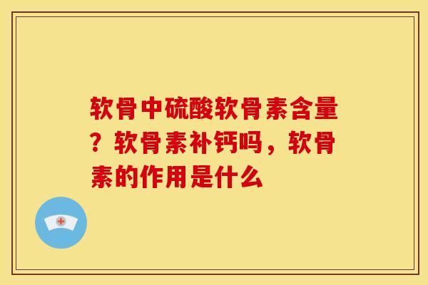 软骨中硫酸软骨素含量？软骨素补钙吗，软骨素的作用是什么