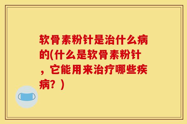软骨素粉针是治什么病的(什么是软骨素粉针，它能用来治疗哪些疾病？)