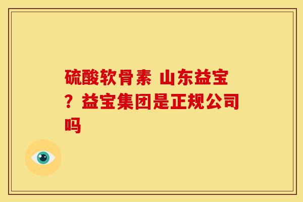 硫酸软骨素 山东益宝？益宝集团是正规公司吗