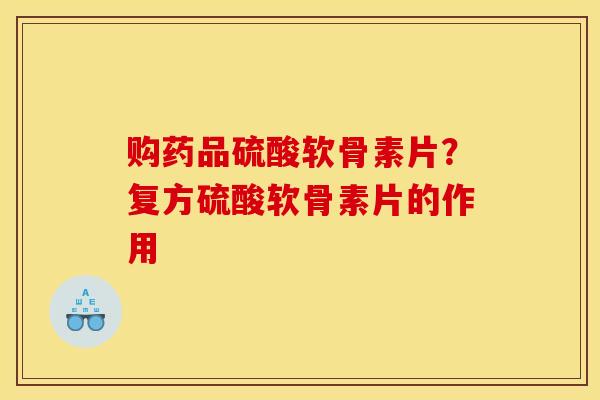 购药品硫酸软骨素片？复方硫酸软骨素片的作用