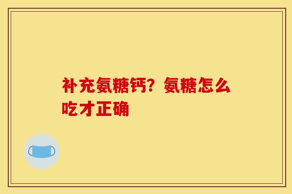 补充氨糖钙？氨糖怎么吃才正确