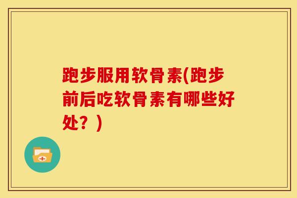 跑步服用软骨素(跑步前后吃软骨素有哪些好处？)