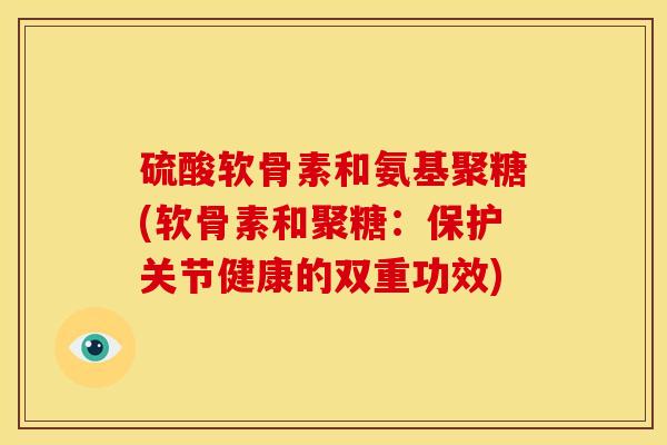 硫酸软骨素和氨基聚糖(软骨素和聚糖：保护关节健康的双重功效)