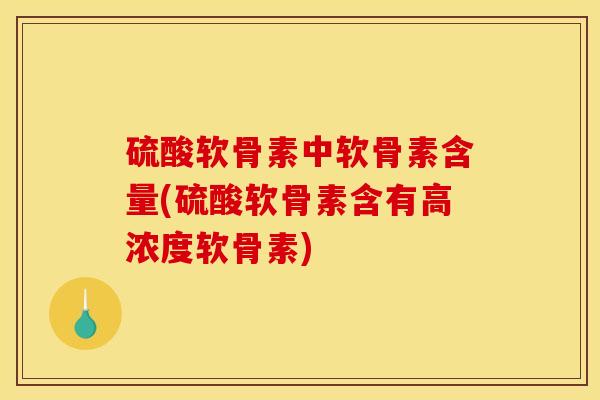 硫酸软骨素中软骨素含量(硫酸软骨素含有高浓度软骨素)