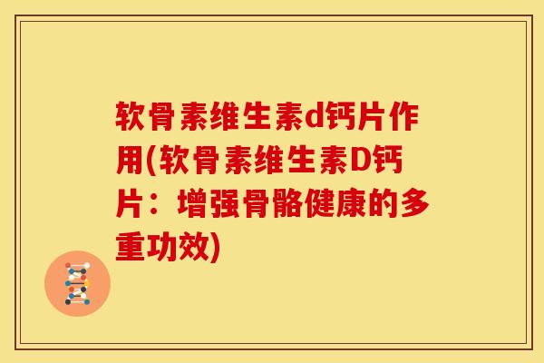 软骨素维生素d钙片作用(软骨素维生素D钙片：增强骨骼健康的多重功效)